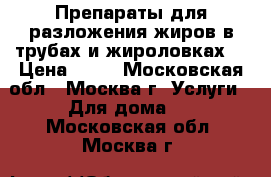 Препараты для разложения жиров в трубах и жироловках. › Цена ­ 10 - Московская обл., Москва г. Услуги » Для дома   . Московская обл.,Москва г.